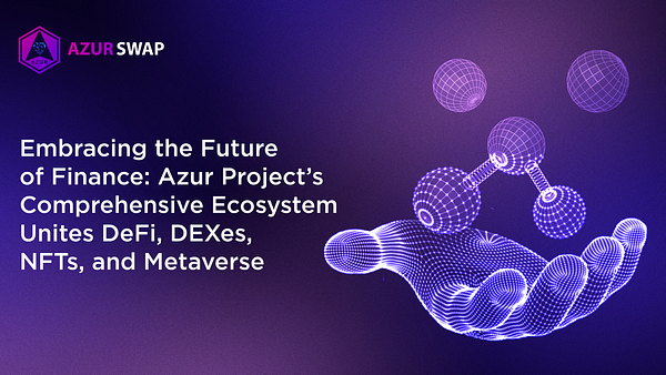 Embracing the Future of Finance: Azur Project’s Comprehensive Ecosystem Unites DeFi, DEXes, NFTs, and Metaverse